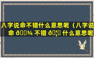 八字说命不错什么意思呢（八字说命 🌾 不错 🦄 什么意思呢怎么说）